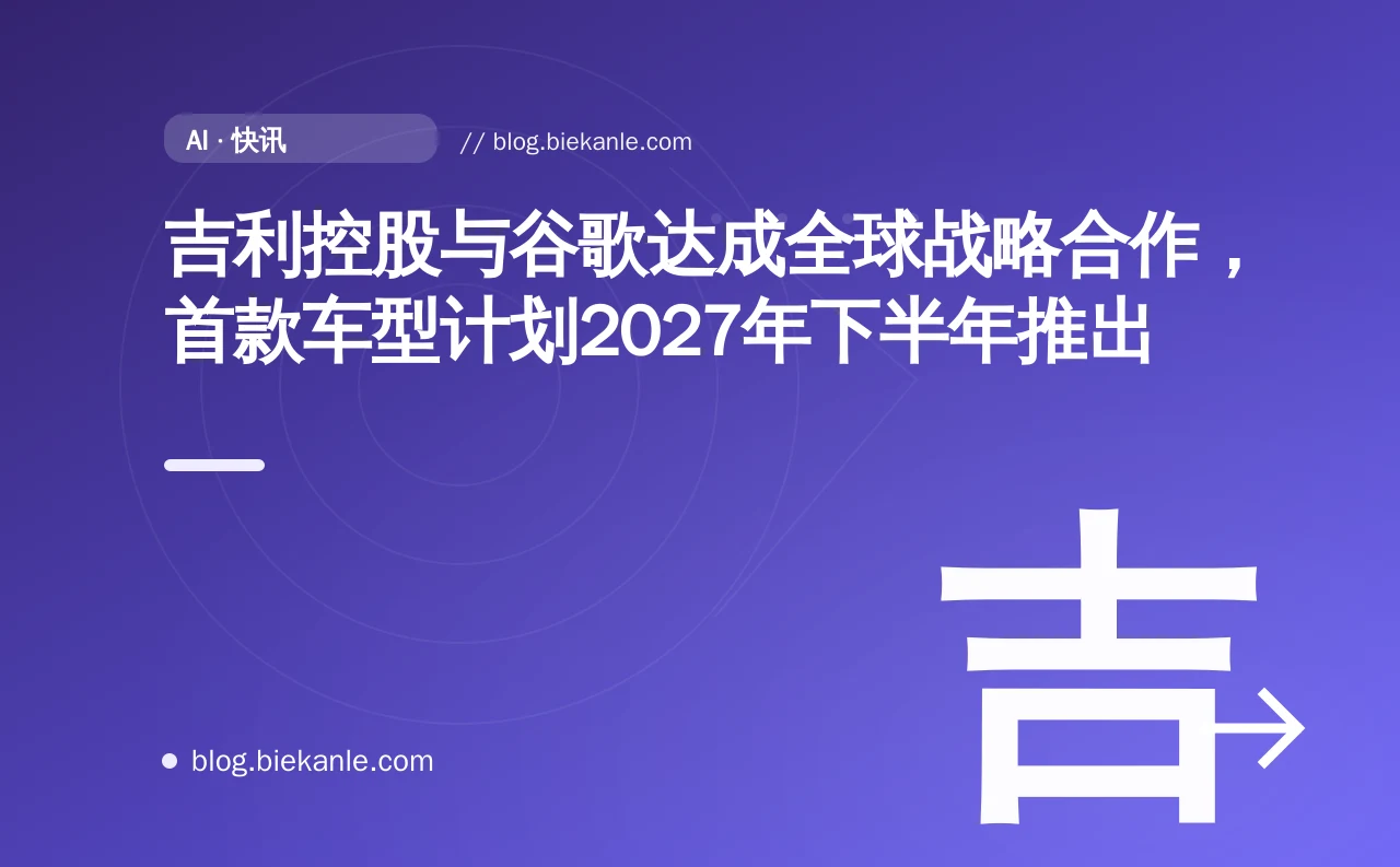 吉利控股与谷歌达成全球战略合作，首款车型计划2027年下半年推出