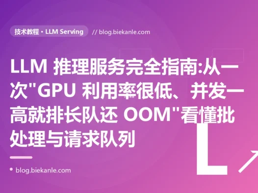 LLM 推理服务完全指南:从一次"GPU 利用率很低、并发一高就排长队还 OOM"看懂批处理与请求队列
