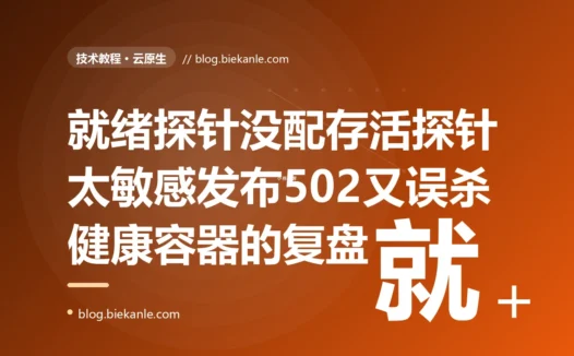 每次滚动发布都有几分钟大量 502、半夜还莫名其妙被重启,我查到底才发现是 K8s 的就绪探针没配、存活探针又配得太敏感:一次健康检查探针配置失当、把自愈机制配成故障源的深度复盘